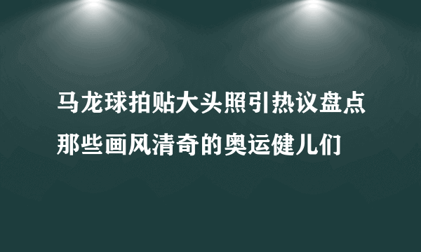 马龙球拍贴大头照引热议盘点那些画风清奇的奥运健儿们