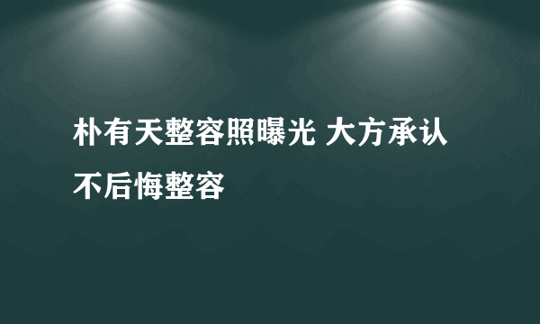 朴有天整容照曝光 大方承认不后悔整容