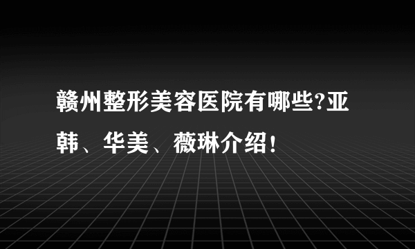 赣州整形美容医院有哪些?亚韩、华美、薇琳介绍！