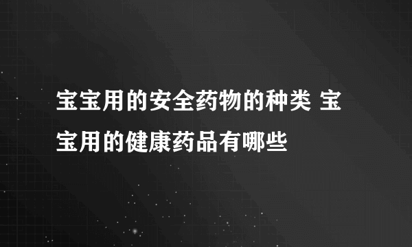 宝宝用的安全药物的种类 宝宝用的健康药品有哪些