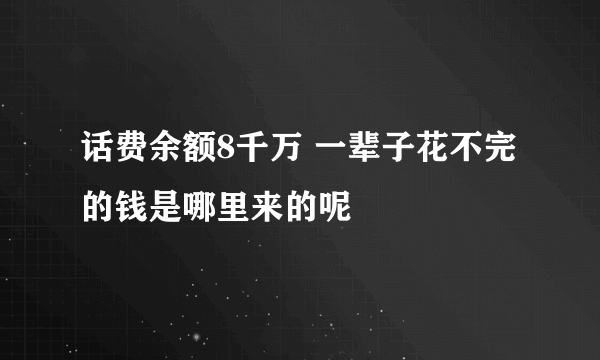 话费余额8千万 一辈子花不完的钱是哪里来的呢