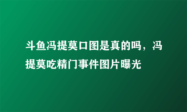 斗鱼冯提莫口图是真的吗，冯提莫吃精门事件图片曝光 