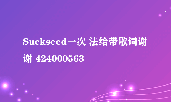 Suckseed一次 法给带歌词谢谢 424000563