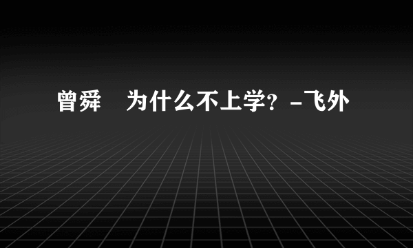 曾舜晞为什么不上学？-飞外