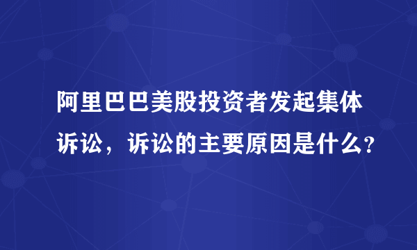 阿里巴巴美股投资者发起集体诉讼，诉讼的主要原因是什么？