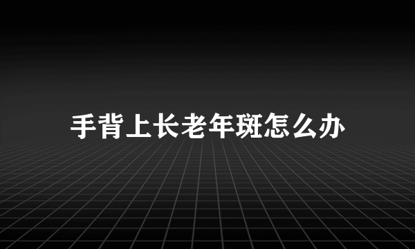 手背上长老年斑怎么办