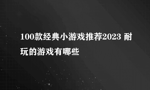 100款经典小游戏推荐2023 耐玩的游戏有哪些