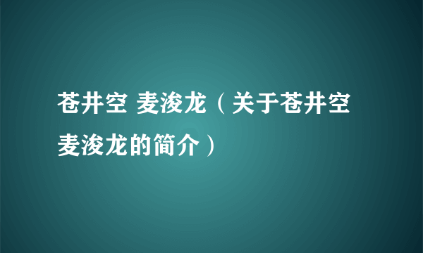 苍井空 麦浚龙（关于苍井空 麦浚龙的简介）