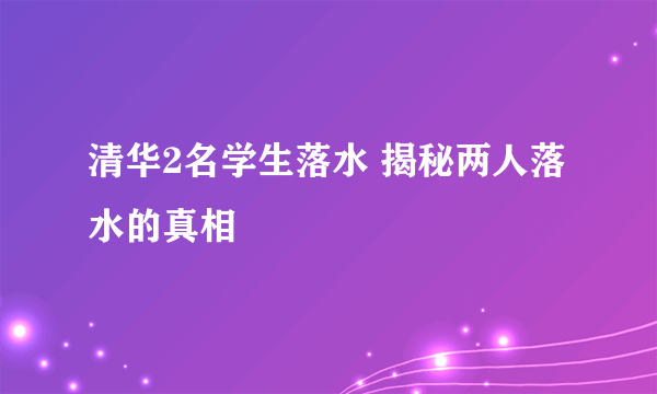 清华2名学生落水 揭秘两人落水的真相