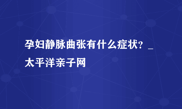 孕妇静脉曲张有什么症状？_太平洋亲子网