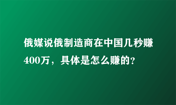 俄媒说俄制造商在中国几秒赚400万，具体是怎么赚的？