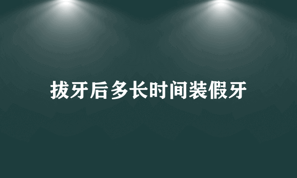 拔牙后多长时间装假牙