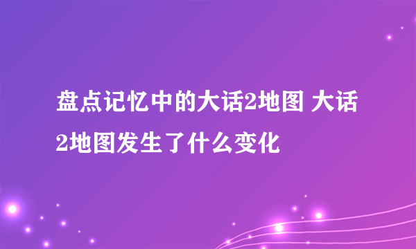 盘点记忆中的大话2地图 大话2地图发生了什么变化