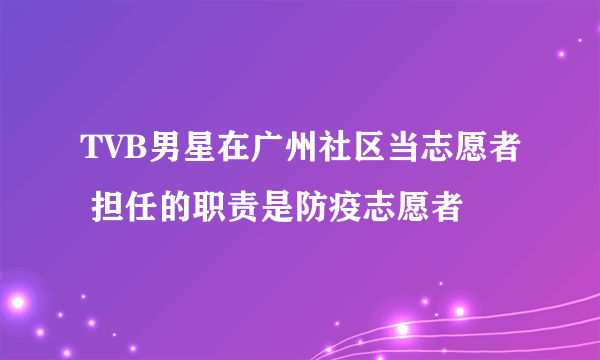 TVB男星在广州社区当志愿者 担任的职责是防疫志愿者