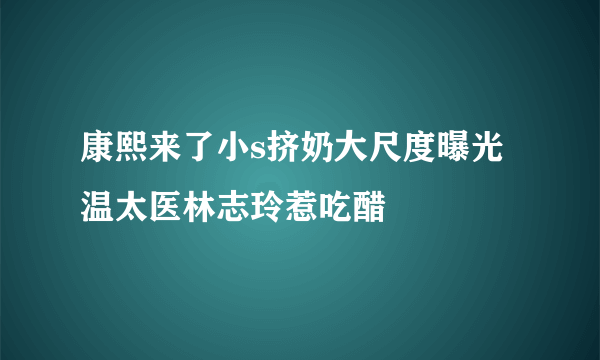 康熙来了小s挤奶大尺度曝光 温太医林志玲惹吃醋