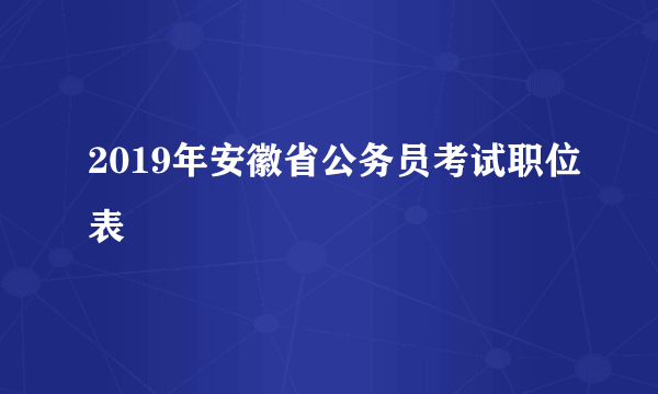 2019年安徽省公务员考试职位表