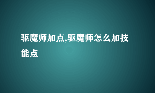 驱魔师加点,驱魔师怎么加技能点