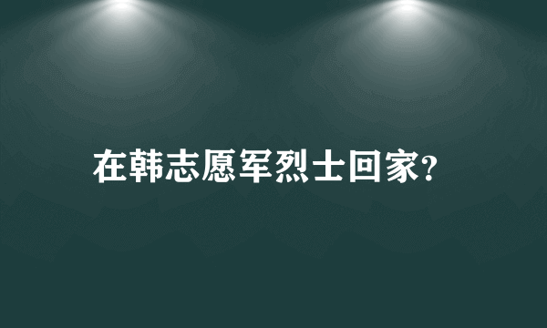 在韩志愿军烈士回家？