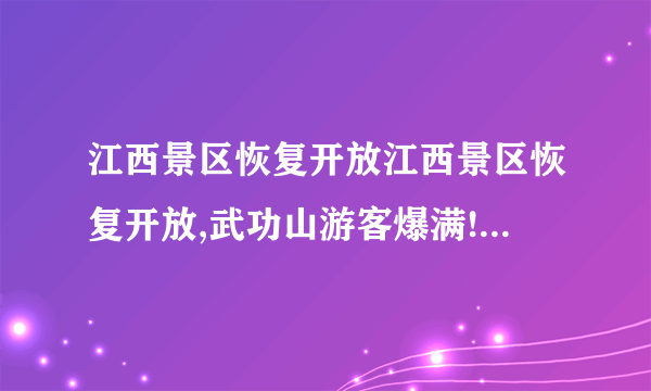 江西景区恢复开放江西景区恢复开放,武功山游客爆满!附门票优惠信息