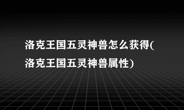 洛克王国五灵神兽怎么获得(洛克王国五灵神兽属性)