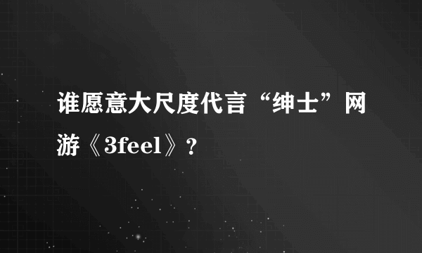 谁愿意大尺度代言“绅士”网游《3feel》？