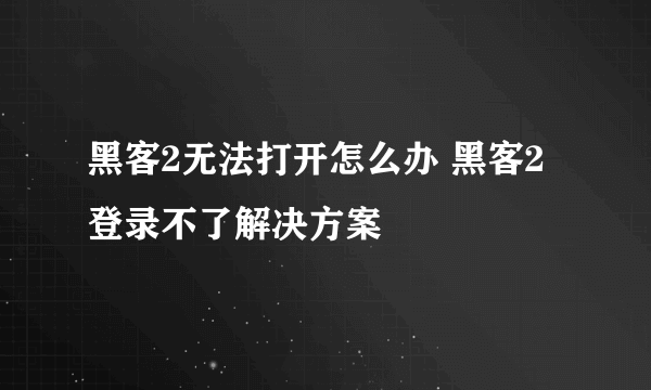 黑客2无法打开怎么办 黑客2登录不了解决方案