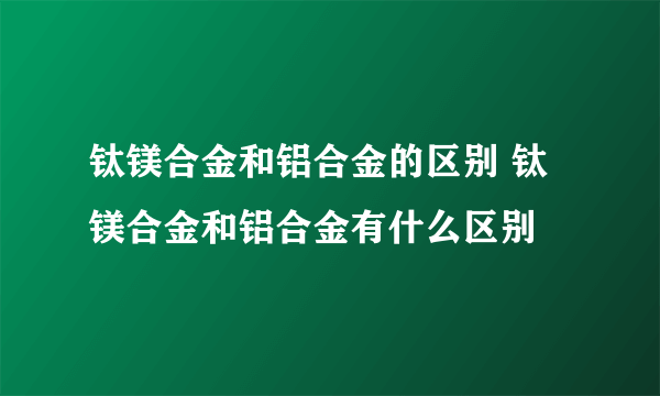 钛镁合金和铝合金的区别 钛镁合金和铝合金有什么区别