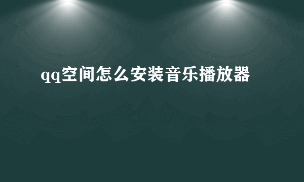 qq空间怎么安装音乐播放器