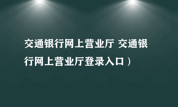 交通银行网上营业厅 交通银行网上营业厅登录入口）