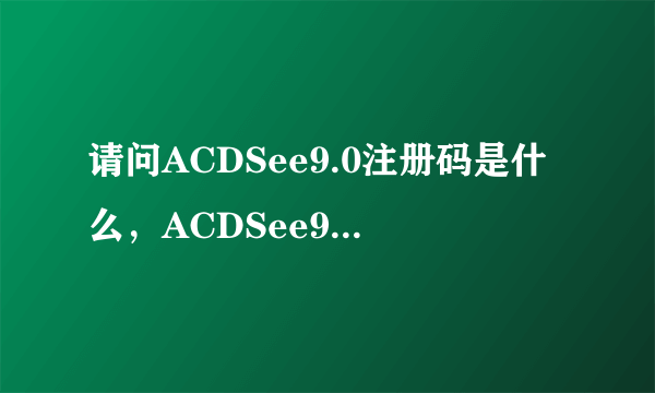 请问ACDSee9.0注册码是什么，ACDSee9.0序列号和注册码哪里有？