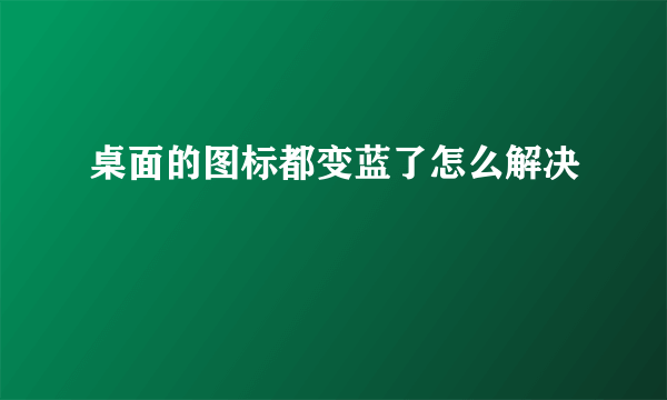 桌面的图标都变蓝了怎么解决