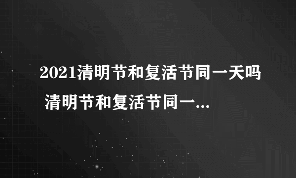 2021清明节和复活节同一天吗 清明节和复活节同一天会发生什么