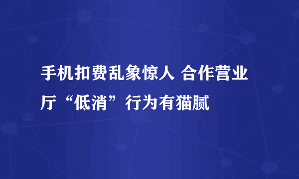 手机扣费乱象惊人 合作营业厅“低消”行为有猫腻