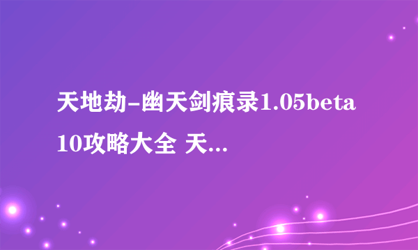 天地劫-幽天剑痕录1.05beta10攻略大全 天地劫-幽天剑痕录1.05beta10攻略