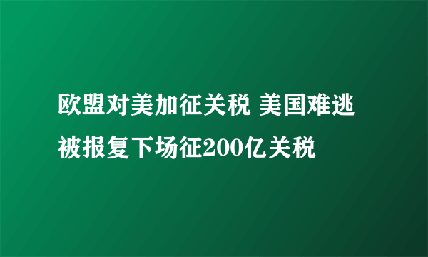 欧盟对美加征关税 美国难逃被报复下场征200亿关税