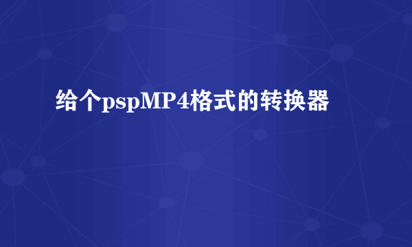 给个pspMP4格式的转换器