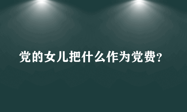 党的女儿把什么作为党费？