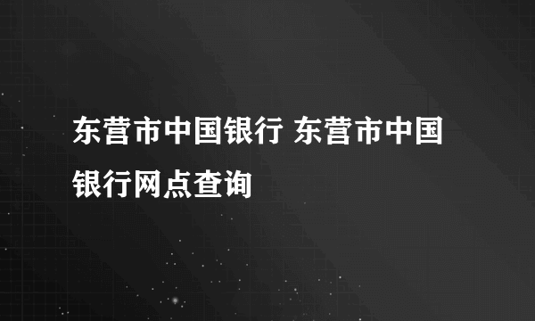 东营市中国银行 东营市中国银行网点查询