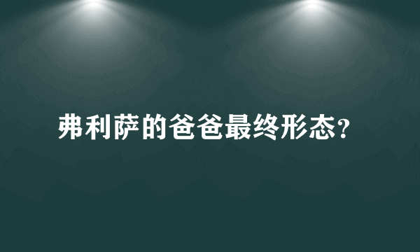 弗利萨的爸爸最终形态？