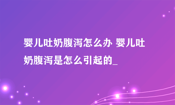 婴儿吐奶腹泻怎么办 婴儿吐奶腹泻是怎么引起的_