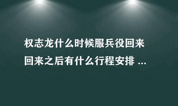 权志龙什么时候服兵役回来 回来之后有什么行程安排 - 娱乐八卦 - 飞外网