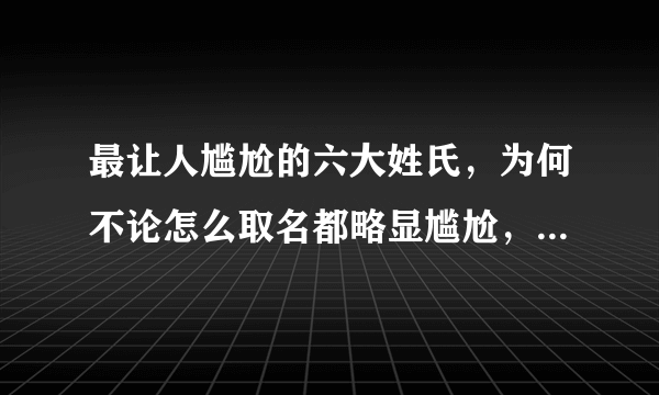 最让人尴尬的六大姓氏，为何不论怎么取名都略显尴尬，其族人纷纷改姓呢？