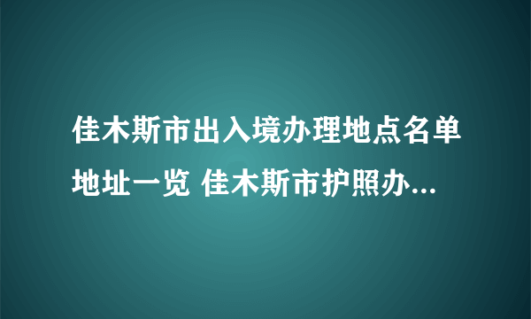 佳木斯市出入境办理地点名单地址一览 佳木斯市护照办证点地址