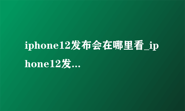 iphone12发布会在哪里看_iphone12发布会直播地址