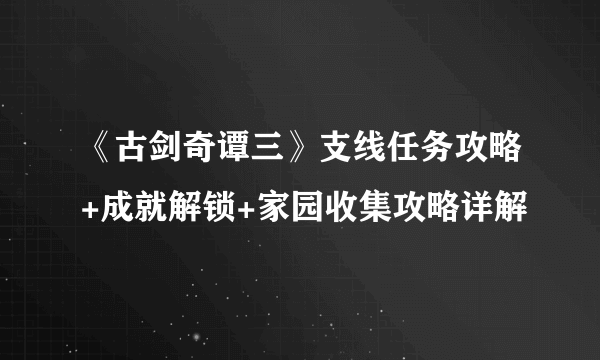 《古剑奇谭三》支线任务攻略+成就解锁+家园收集攻略详解