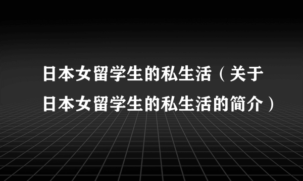 日本女留学生的私生活（关于日本女留学生的私生活的简介）