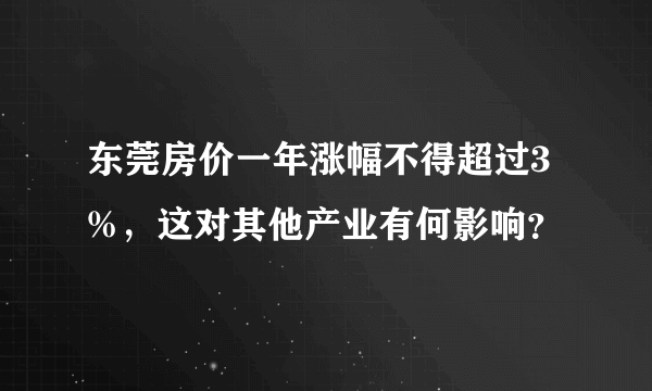 东莞房价一年涨幅不得超过3%，这对其他产业有何影响？