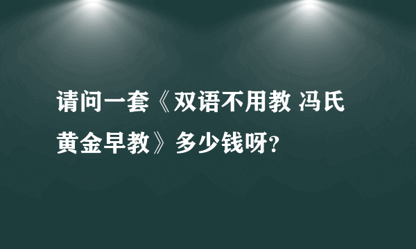 请问一套《双语不用教 冯氏黄金早教》多少钱呀？