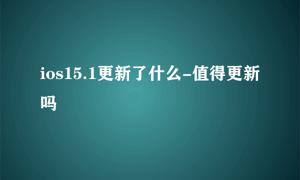 ios15.1更新了什么-值得更新吗