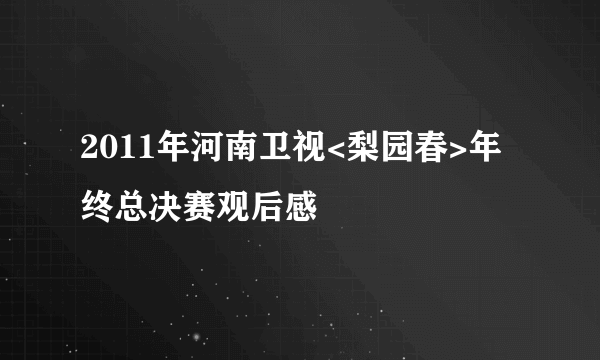 2011年河南卫视<梨园春>年终总决赛观后感